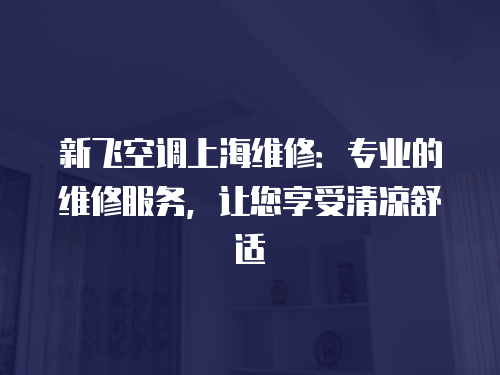 新飛空調上海維修：專業的維修服務，讓您享受清涼舒適
