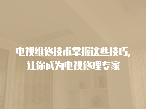 電視維修技術掌握這些技巧，讓你成為電視修理專家
