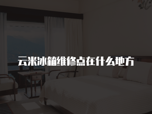 云米冰箱維修點在什么地方
