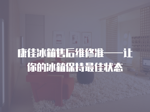 康佳冰箱售后維修準(zhǔn)——讓你的冰箱保持最佳狀態(tài)