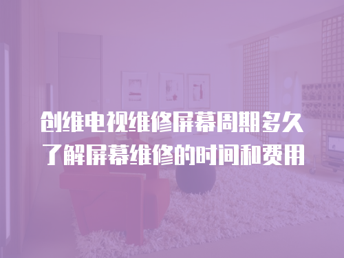 創(chuàng)維電視維修屏幕周期多久了解屏幕維修的時間和費用