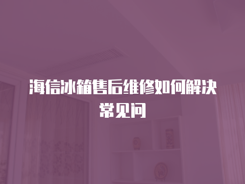 海信冰箱售后維修如何解決常見問
