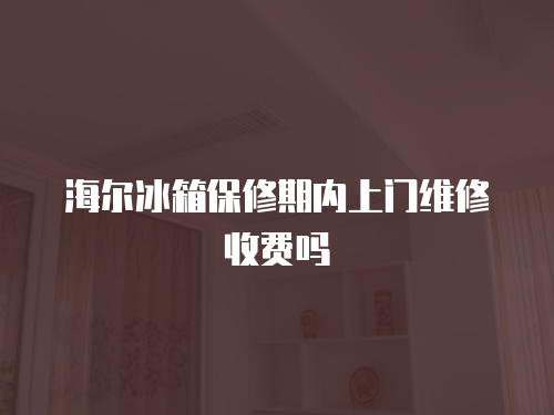 海爾冰箱保修期內(nèi)上門維修收費嗎