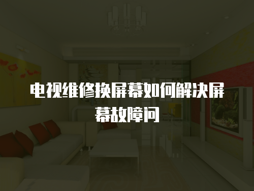 電視維修換屏幕如何解決屏幕故障問