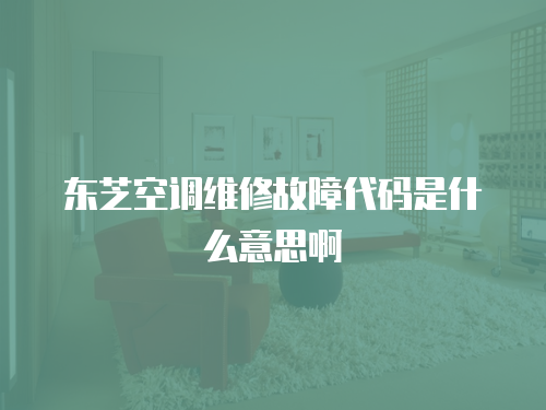 東芝空調(diào)維修故障代碼是什么意思啊