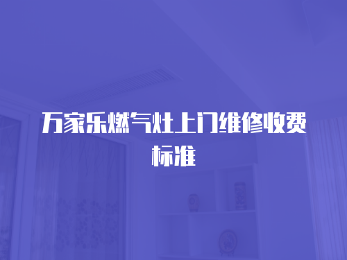萬家樂燃?xì)庠钌祥T維修收費(fèi)標(biāo)準(zhǔn)
