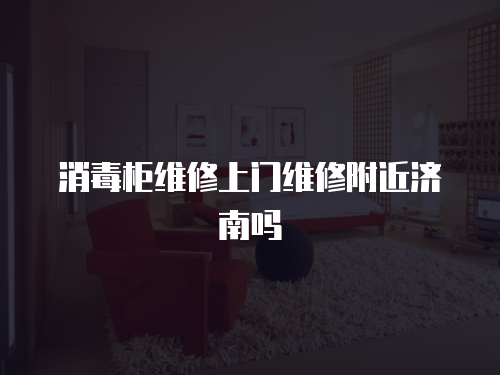 消毒柜維修上門(mén)維修附近濟(jì)南嗎