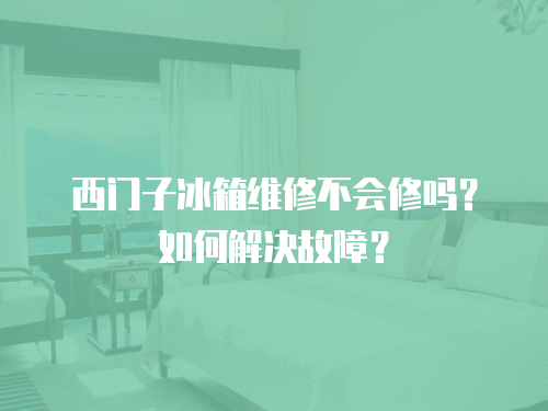 西門子冰箱維修不會修嗎？如何解決故障？