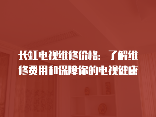 長虹電視維修價格：了解維修費用和保障你的電視健康