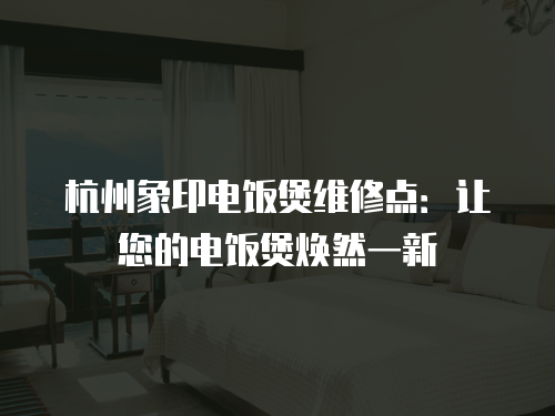杭州象印電飯煲維修點：讓您的電飯煲煥然一新