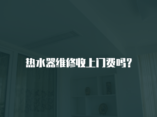  熱水器維修收上門費嗎？