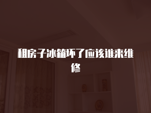 租房子冰箱壞了應該誰來維修