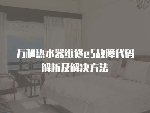 萬和熱水器維修e5故障代碼解析及解決方法