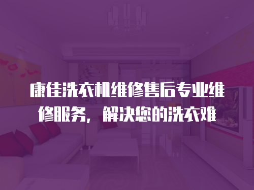 康佳洗衣機(jī)維修售后專業(yè)維修服務(wù)，解決您的洗衣難