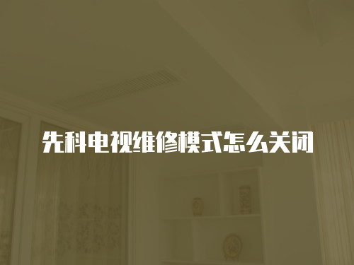 先科電視維修模式怎么關(guān)閉