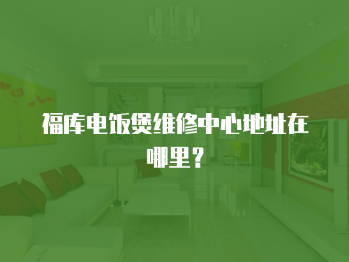 福庫電飯煲維修中心地址在哪里？
