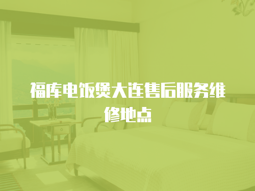 福庫電飯煲大連售后服務(wù)維修地點(diǎn)