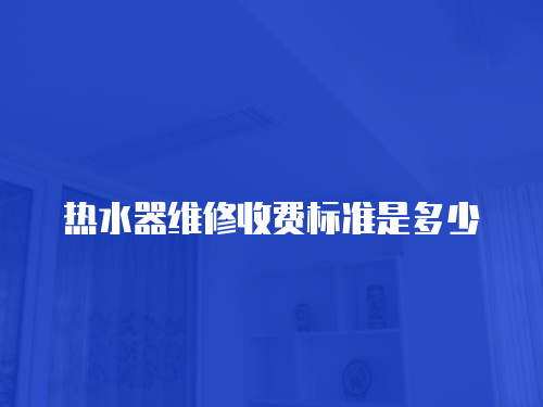 熱水器維修收費標(biāo)準(zhǔn)是多少
