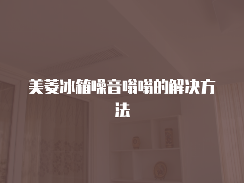 美菱冰箱噪音嗡嗡的解決方法