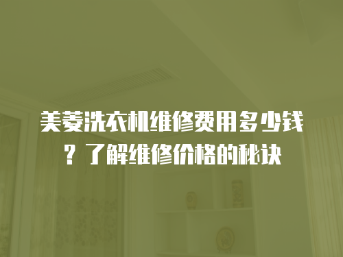 美菱洗衣機(jī)維修費(fèi)用多少錢？了解維修價(jià)格的秘訣