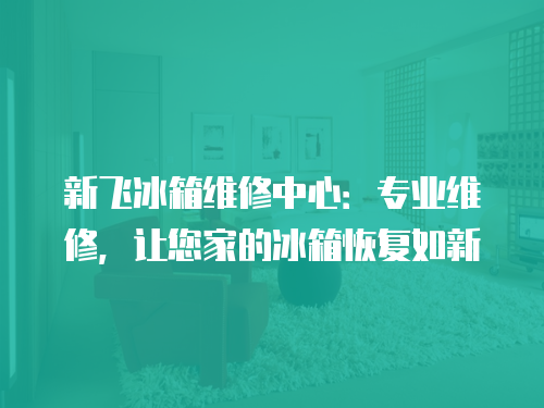 新飛冰箱維修中心：專業維修，讓您家的冰箱恢復如新