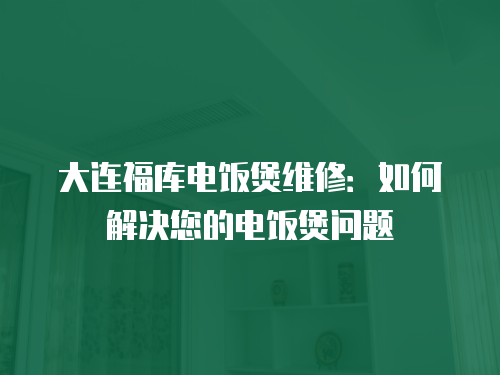 大連福庫電飯煲維修：如何解決您的電飯煲問題