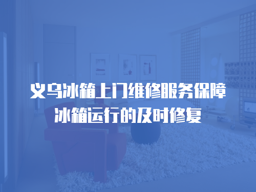 義烏冰箱上門維修服務(wù)保障冰箱運行的及時修復(fù)