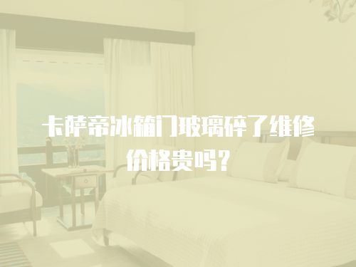 卡薩帝冰箱門玻璃碎了維修價(jià)格貴嗎？