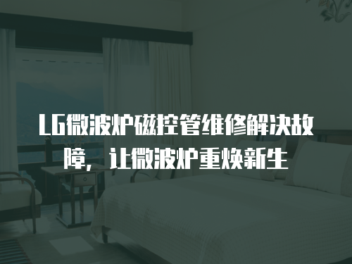 LG微波爐磁控管維修解決故障，讓微波爐重煥新生