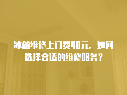 冰箱維修上門費40元，如何選擇合適的維修服務？