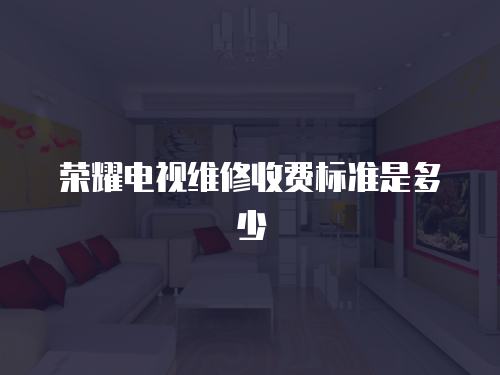榮耀電視維修收費(fèi)標(biāo)準(zhǔn)是多少