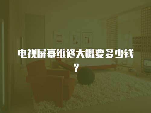 電視屏幕維修大概要多少錢？