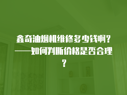 鑫奇油煙機維修多少錢啊？——如何判斷價格是否合理？