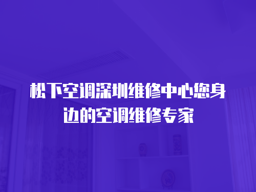 松下空調(diào)深圳維修中心您身邊的空調(diào)維修專家