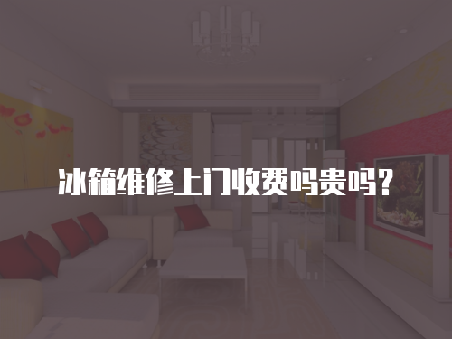冰箱維修上門(mén)收費(fèi)嗎貴嗎？