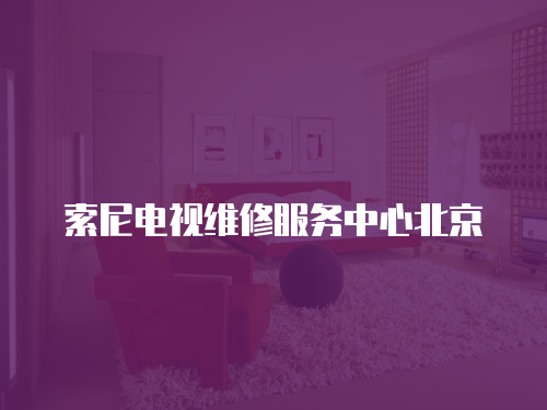 索尼電視維修服務中心北京