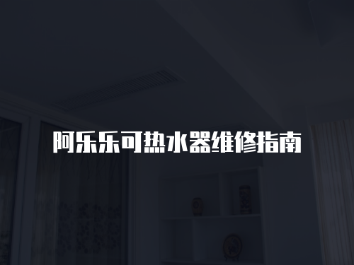 阿樂(lè)樂(lè)可熱水器維修指南