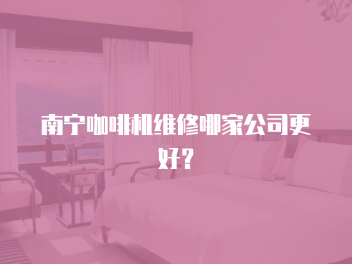 南寧咖啡機維修哪家公司更好？