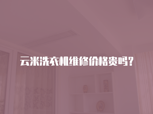云米洗衣機維修價格貴嗎？