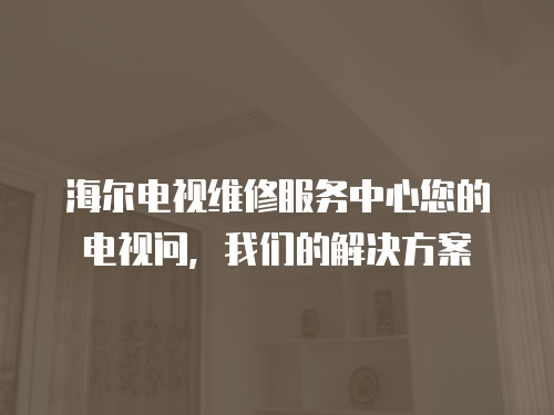海爾電視維修服務中心您的電視問，我們的解決方案