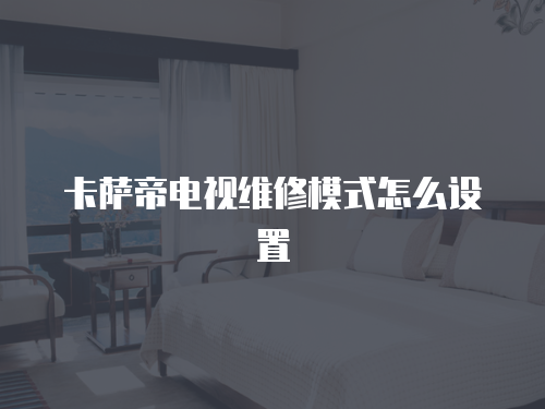 卡薩帝電視維修模式怎么設置