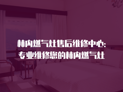 林內燃氣灶售后維修中心：專業維修您的林內燃氣灶