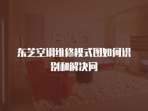 東芝空調維修模式圖如何識別和解決問