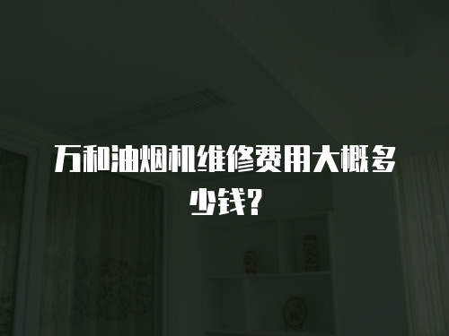 萬和油煙機維修費用大概多少錢？