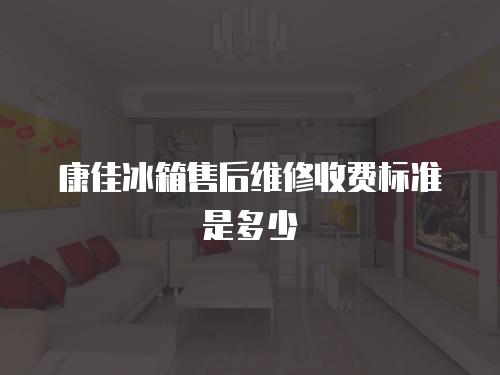 康佳冰箱售后維修收費(fèi)標(biāo)準(zhǔn)是多少