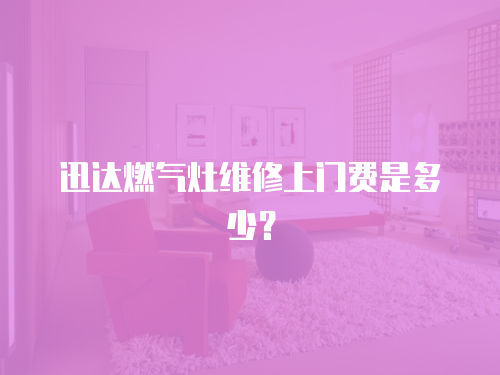 迅達燃氣灶維修上門費是多少？