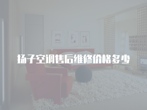揚子空調(diào)售后維修價格多少
