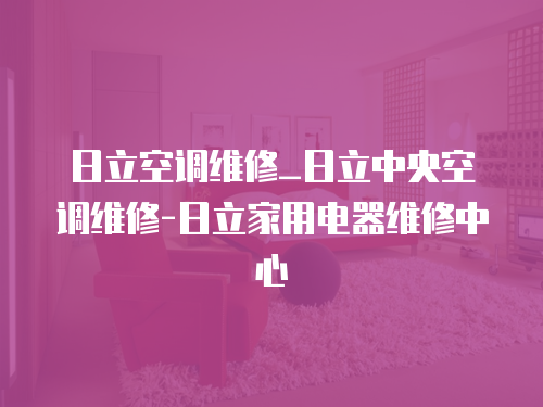 日立空調維修_日立中央空調維修-日立家用電器維修中心