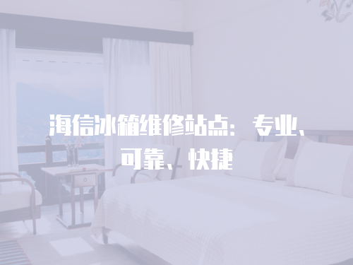 海信冰箱維修站點：專業、可靠、快捷