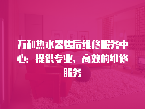 萬和熱水器售后維修服務中心：提供專業、高效的維修服務